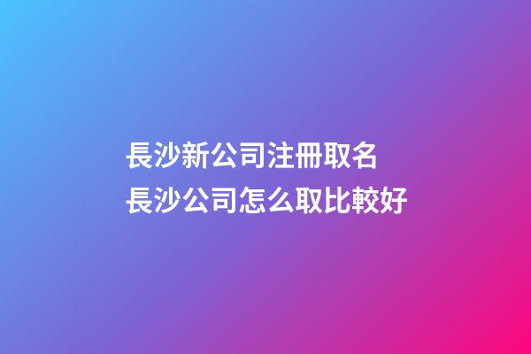 長沙新公司注冊取名 長沙公司怎么取比較好-第1張-公司起名-玄機派